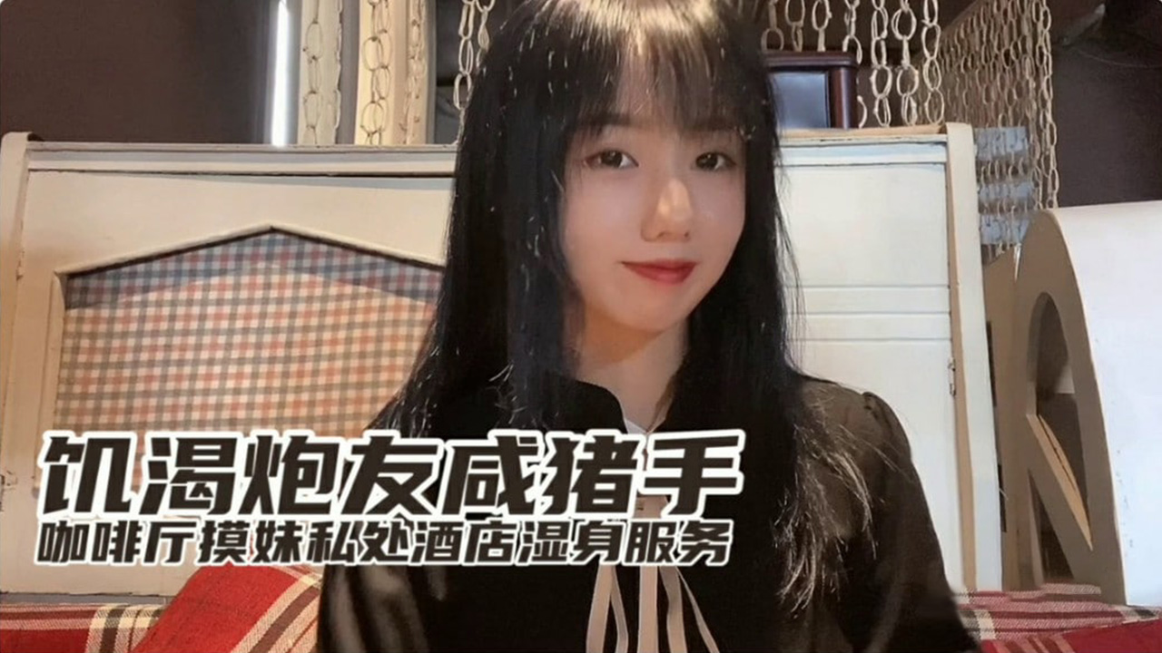 饑渴小桃與炮友咖啡廳鹹豬手調情，酒店激情揉捏濕身服務全記錄